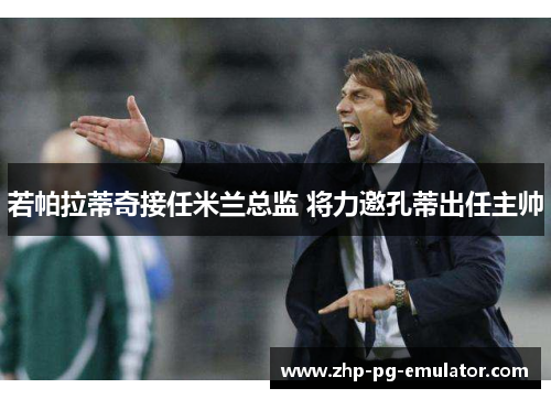 若帕拉蒂奇接任米兰总监 将力邀孔蒂出任主帅