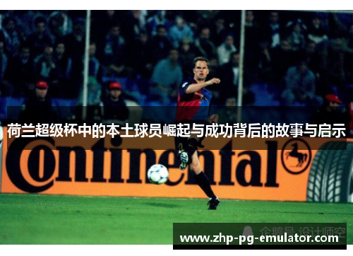 荷兰超级杯中的本土球员崛起与成功背后的故事与启示 荷兰超级杯中的本土球员崛起与成功背后的故事与启示