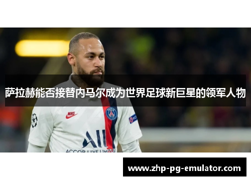 萨拉赫能否接替内马尔成为世界足球新巨星的领军人物 萨拉赫能否接替内马尔成为世界足球新巨星的领军人物