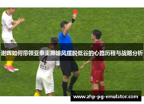 谢晖如何带领亚泰重振雄风摆脱低谷的心路历程与战略分析 谢晖如何带领亚泰重振雄风摆脱低谷的心路历程与战略分析