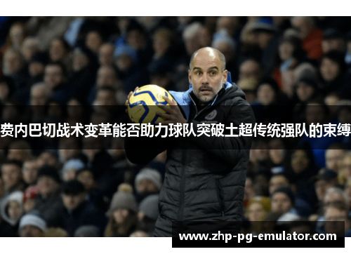 费内巴切战术变革能否助力球队突破土超传统强队的束缚