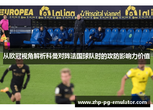 从欧冠视角解析科曼对阵法国球队时的攻防影响力价值 从欧冠视角解析科曼对阵法国球队时的攻防影响力价值