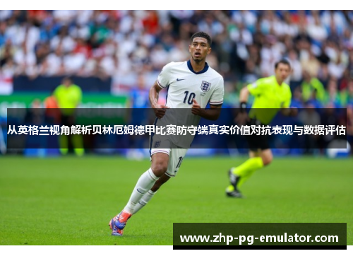 从英格兰视角解析贝林厄姆德甲比赛防守端真实价值对抗表现与数据评估 从英格兰视角解析贝林厄姆德甲比赛防守端真实价值对抗表现与数据评估