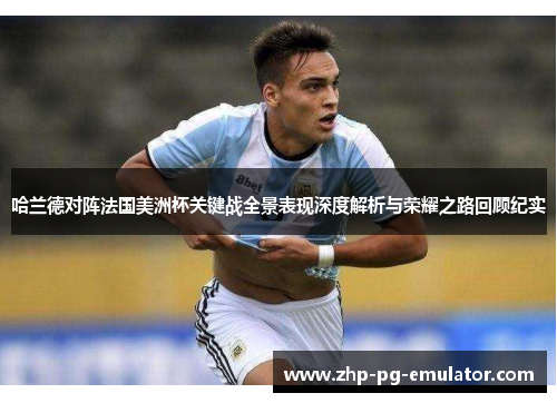 哈兰德对阵法国美洲杯关键战全景表现深度解析与荣耀之路回顾纪实 哈兰德对阵法国美洲杯关键战全景表现深度解析与荣耀之路回顾纪实