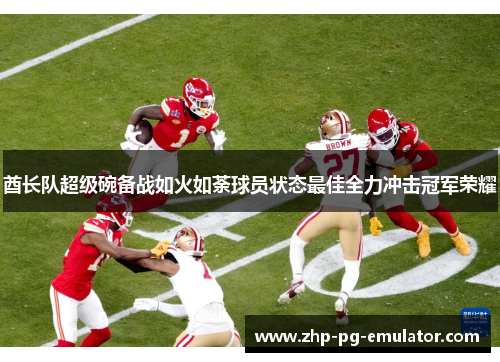 酋长队超级碗备战如火如荼球员状态最佳全力冲击冠军荣耀 酋长队超级碗备战如火如荼球员状态最佳全力冲击冠军荣耀