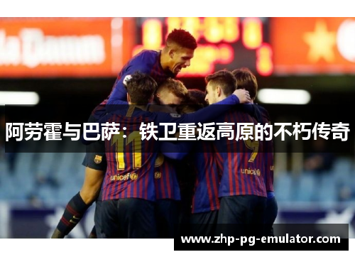 阿劳霍与巴萨：铁卫重返高原的不朽传奇