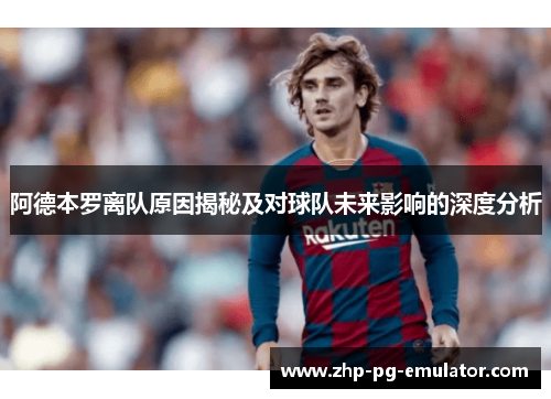 阿德本罗离队原因揭秘及对球队未来影响的深度分析