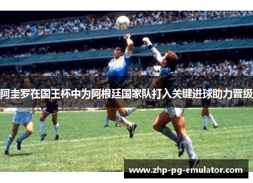 阿圭罗在国王杯中为阿根廷国家队打入关键进球助力晋级