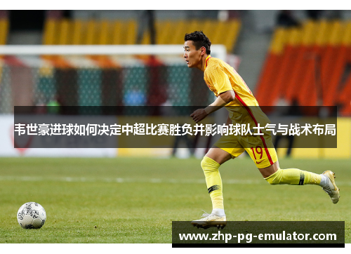 韦世豪进球如何决定中超比赛胜负并影响球队士气与战术布局