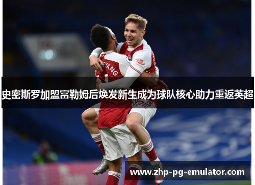 史密斯罗加盟富勒姆后焕发新生成为球队核心助力重返英超 史密斯罗加盟富勒姆后焕发新生成为球队核心助力重返英超