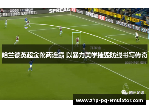 哈兰德英超金靴两连霸 以暴力美学摧毁防线书写传奇 哈兰德英超金靴两连霸 以暴力美学摧毁防线书写传奇