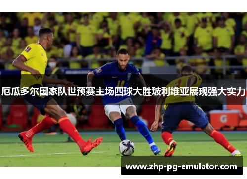 厄瓜多尔国家队世预赛主场四球大胜玻利维亚展现强大实力 厄瓜多尔国家队世预赛主场四球大胜玻利维亚展现强大实力