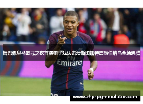 姆巴佩皇马欧冠之夜首演帽子戏法击溃斯图加特震撼伯纳乌全场沸腾 姆巴佩皇马欧冠之夜首演帽子戏法击溃斯图加特震撼伯纳乌全场沸腾