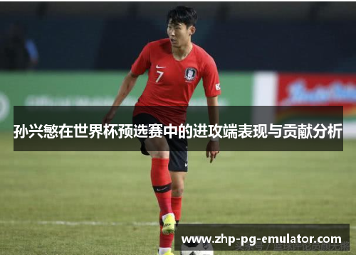 孙兴慜在世界杯预选赛中的进攻端表现与贡献分析 孙兴慜在世界杯预选赛中的进攻端表现与贡献分析