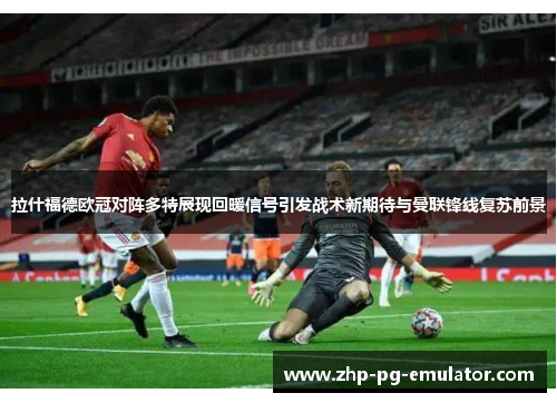 拉什福德欧冠对阵多特展现回暖信号引发战术新期待与曼联锋线复苏前景 拉什福德欧冠对阵多特展现回暖信号引发战术新期待与曼联锋线复苏前景