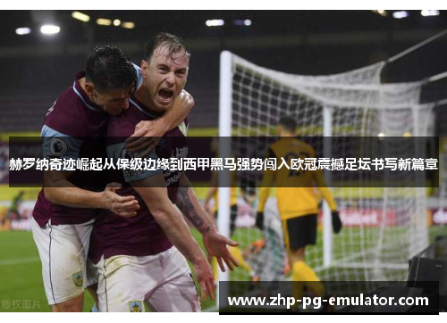 赫罗纳奇迹崛起从保级边缘到西甲黑马强势闯入欧冠震撼足坛书写新篇章 赫罗纳奇迹崛起从保级边缘到西甲黑马强势闯入欧冠震撼足坛书写新篇章