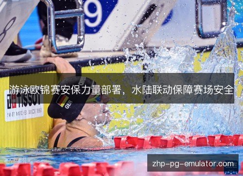 游泳欧锦赛安保力量部署，水陆联动保障赛场安全