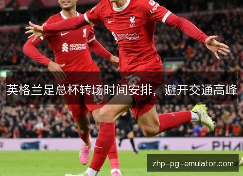 英格兰足总杯转场时间安排，避开交通高峰