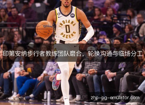 印第安纳步行者教练团队磨合,轮换沟通与临场分工 印第安纳步行者教练团队磨合,轮换沟通与临场分工