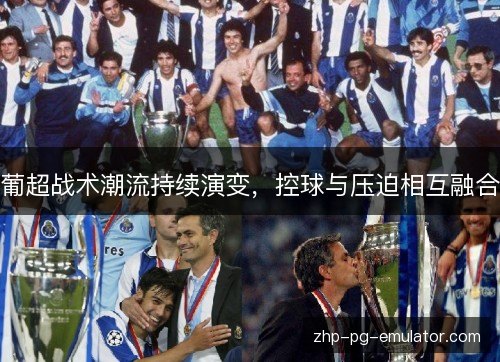 葡超战术潮流持续演变,控球与压迫相互融合 葡超战术潮流持续演变,控球与压迫相互融合